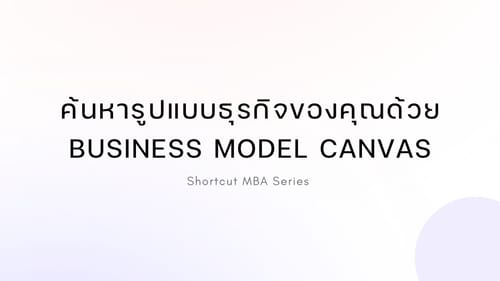 Shortcut MBA: ค้นหารูปแบบธุรกิจของคุณด้วย Business Model Canvas